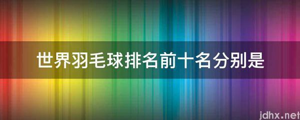 世界羽毛球排名前十名分别是(图1)