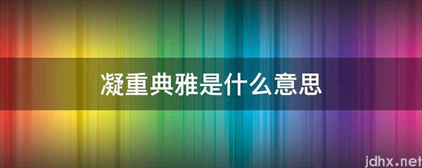凝重典雅的意思是什么(图1)