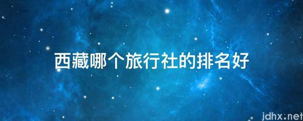 西藏哪个旅行社的排名好(图1)