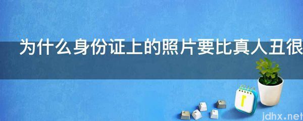 为什么身份证上的照片要比真人丑很多(图1)