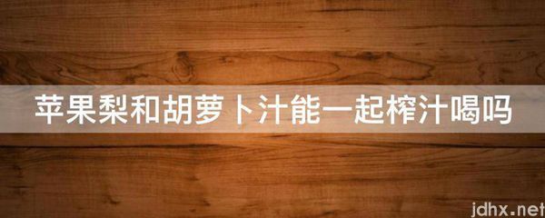 苹果梨和胡萝卜汁能一起榨汁喝吗(图1)