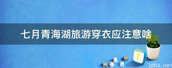 七月青海湖旅游穿衣应注意啥(图1)