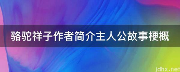 骆驼祥子作者简介主人公故事梗概(图1)