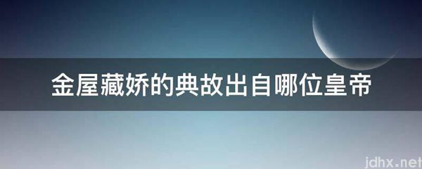 金屋藏娇的典故出自哪位皇帝(图1)