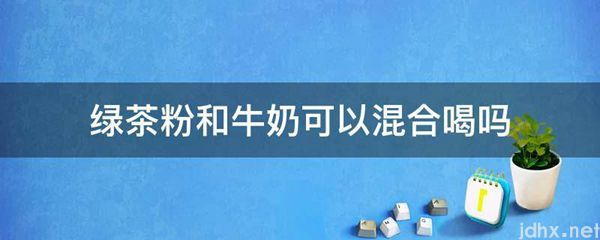 绿茶粉和牛奶可以混合喝吗(图1)