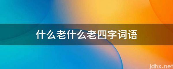 什么老什么老四字词语(图1)