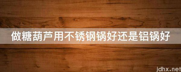 做糖葫芦用不锈钢锅好还是铝锅好(图1)