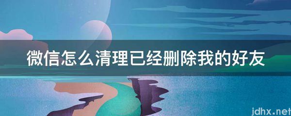 微信怎么清理已经删除我的好友(图1)