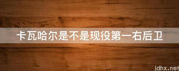 卡瓦哈尔是不是现役第一右后卫(图1)