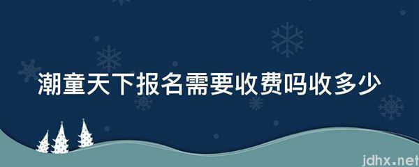 潮童天下报名需要收费吗收多少(图1)