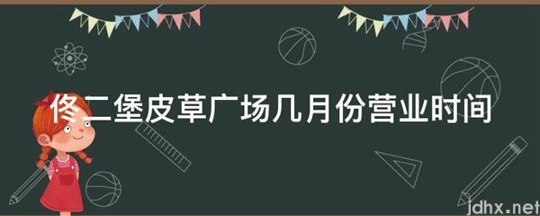 佟二堡皮草广场几月份营业时间(图1)