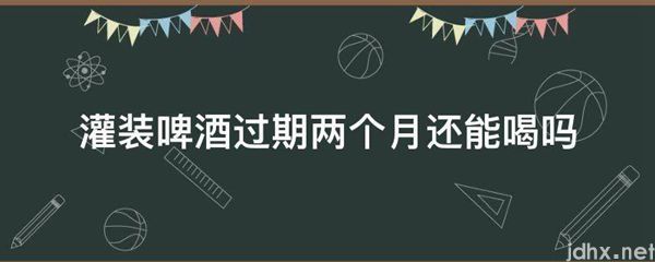 灌装啤酒过期两个月还能喝吗(图1)