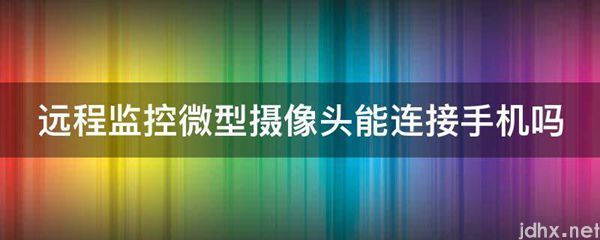 远程监控微型摄像头能连接手机吗(图1)