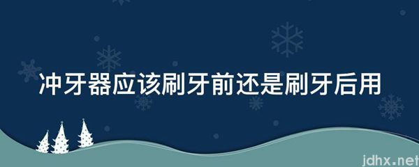 冲牙器应该刷牙前还是刷牙后用(图1)