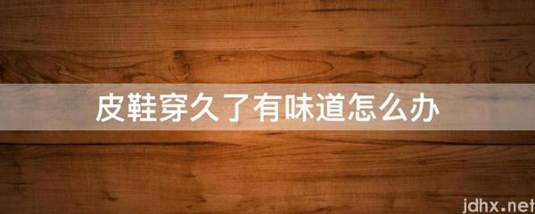 皮鞋穿久了有味道怎么办(图1)