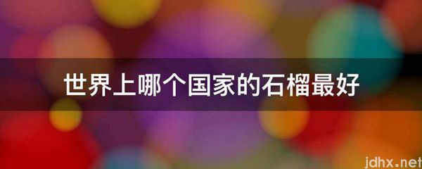 世界上哪个国家的石榴最好(图1)