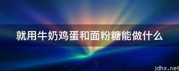 就用牛奶鸡蛋和面粉糖能做什么(图1)