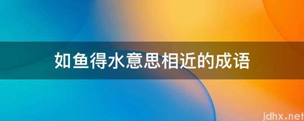 如鱼得水意思相近的成语(图1)