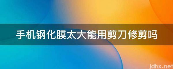 手机钢化膜太大能用剪刀修剪吗(图1)