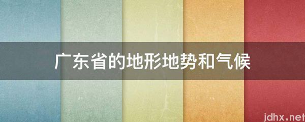 广东省的地形地势和气候(图1)