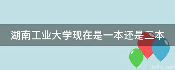 湖南工业大学现在是一本还是二本(图1)
