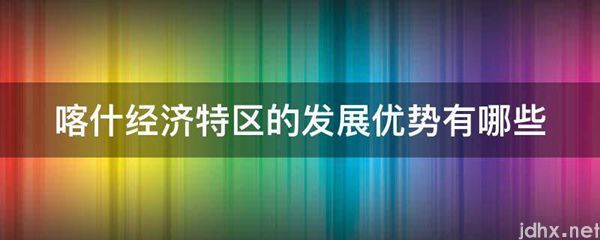 喀什经济特区的发展优势有哪些(图1)