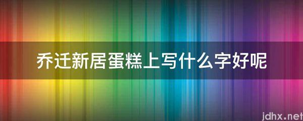 乔迁新居蛋糕上写什么字好呢(图1)