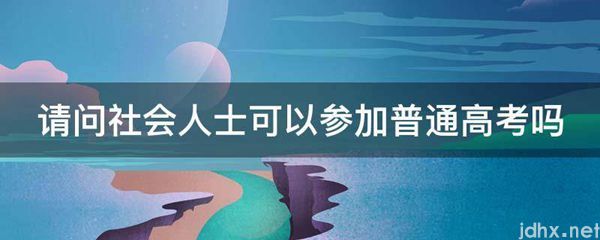 请问社会人士可以参加普通高考吗(图1)