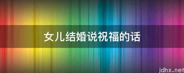 女儿结婚说祝福的话(图1)