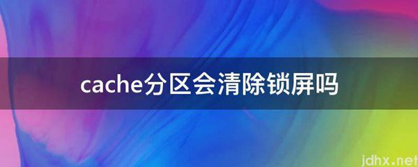 cache分区会清除锁屏吗(图1)