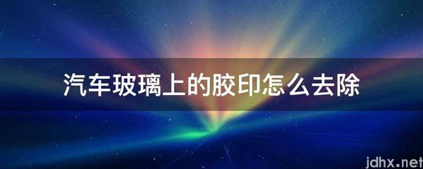 汽车玻璃上的胶印怎么去除(图1)