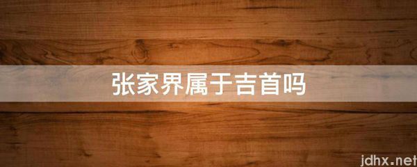 张家界属于吉首吗(图1)