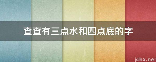 查查有三点水和四点底的字(图1)