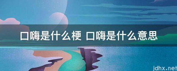 口嗨是什么梗 口嗨的意思是什么(图1)