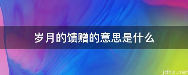 岁月的馈赠的意思是什么图片(图1)