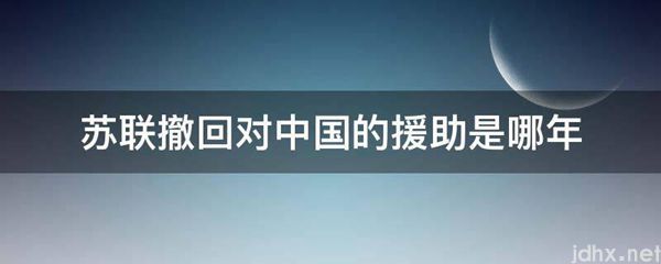 苏联撤回对中国的援助是哪年(图1)