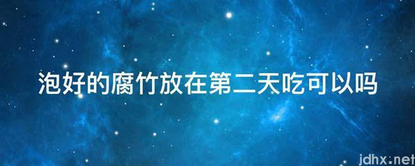 泡好的腐竹放在第二天吃可以吗(图1)