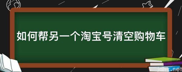 如何帮另一个淘宝号清空购物车(图1)