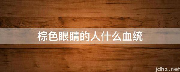 棕色眼睛的人什么血统(图1)