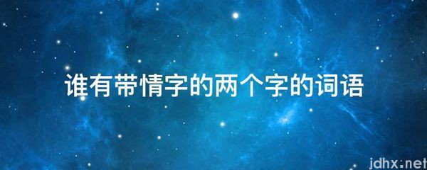 谁有带情字的两个字的词语(图1)