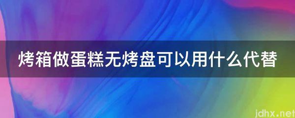 烤箱做蛋糕无烤盘可以用什么代替(图1)