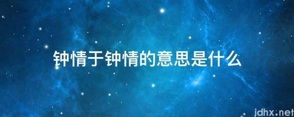 钟情于钟情的意思是什么图片(图1)