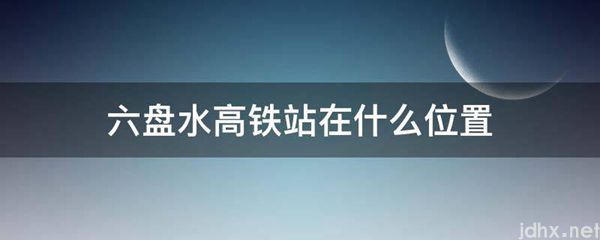 六盘水高铁站在什么位置(图1)