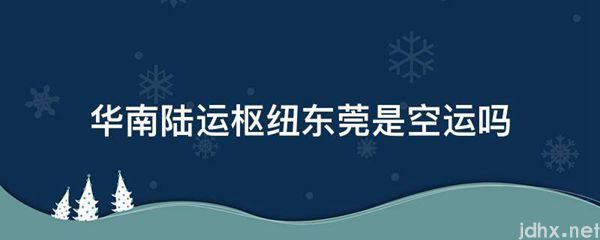 华南陆运枢纽东莞是空运吗(图1)