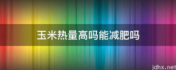 玉米热量高吗能减肥吗(图1)