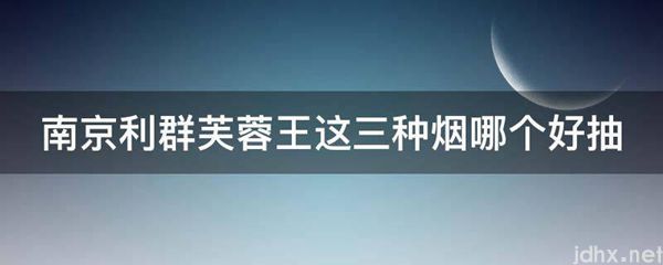 南京利群芙蓉王这三种烟哪个好抽(图1)