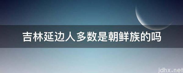 吉林延边人多数是朝鲜族的吗(图1)