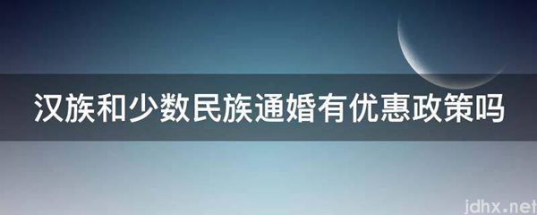 汉族和少数民族通婚有优惠政策吗(图1)