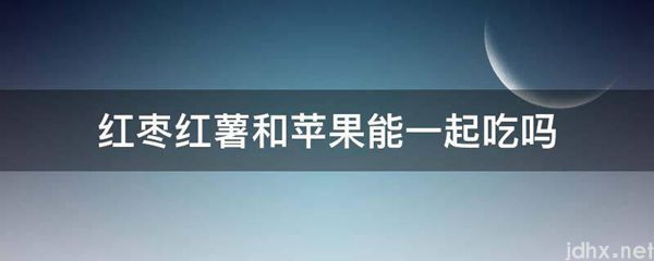 红枣红薯和苹果能一起吃吗(图1)