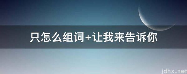 只怎么组词 让我来告诉你(图1)